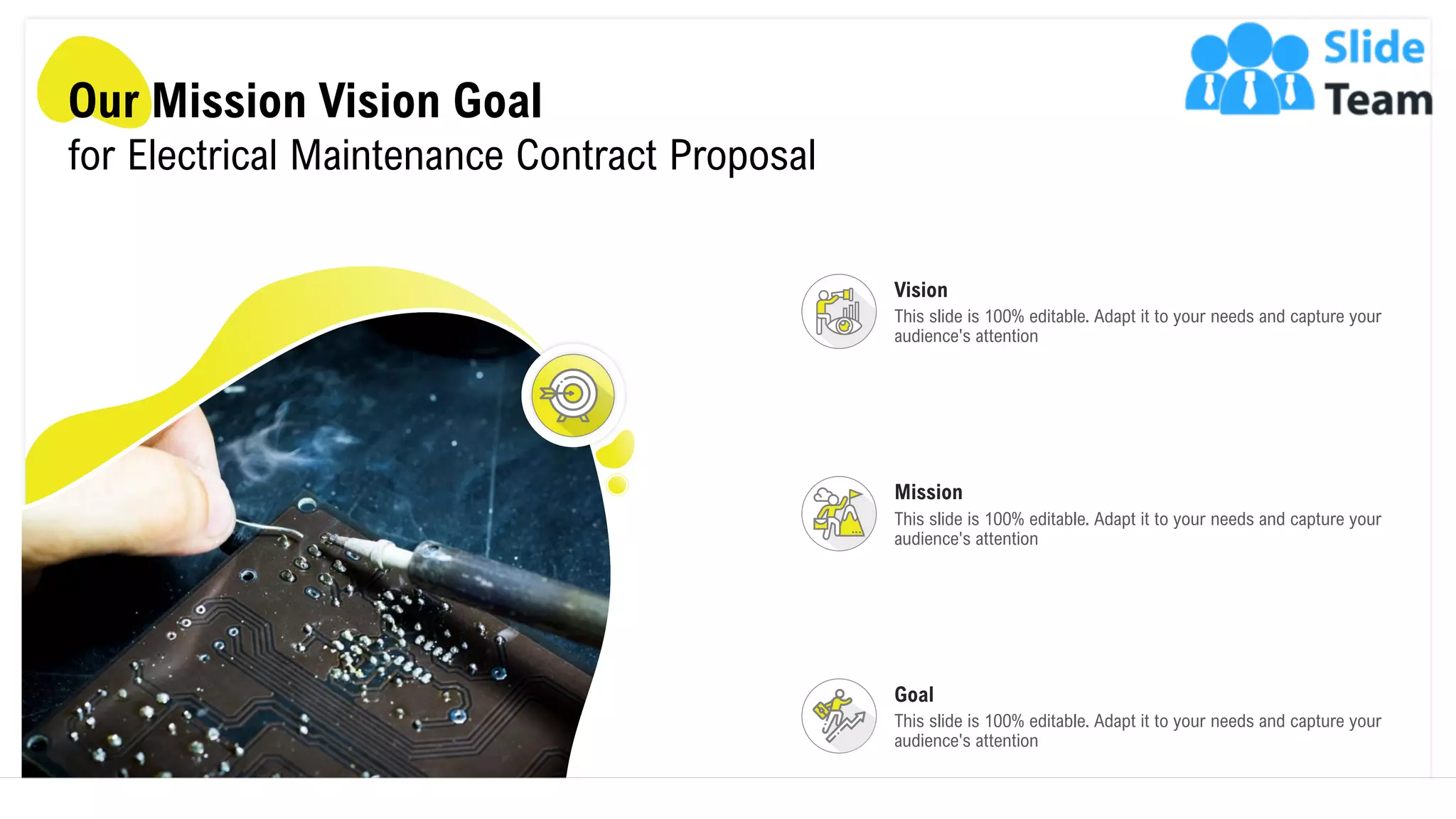 Our Mission Vision Goal
for Electrical Maintenance Contract Proposal
Goal
This slide is 100% editable. Adapt it to your needs and capture your
audience's attention
Vision
This slide is 100% editable. Adapt it to your needs and capture your
audience's attention
Mission
This slide is 100% editable. Adapt it to your needs and capture your
audience's attention
22
 