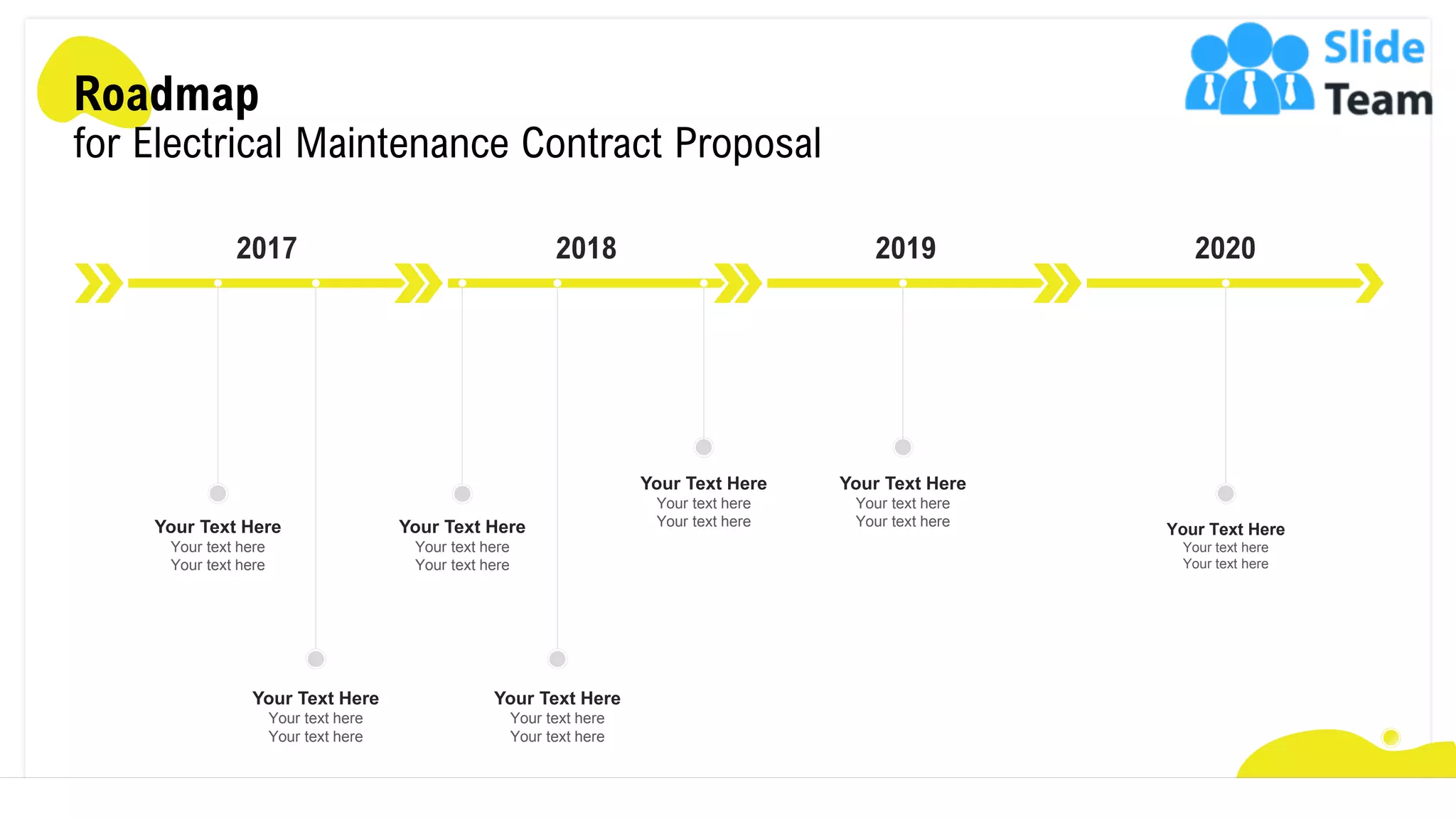 Your Text Here
Your text here
Your text here
Your Text Here
Your text here
Your text here
Your Text Here
Your text here
Your text here
Your Text Here
Your text here
Your text here
Your Text Here
Your text here
Your text here
Your Text Here
Your text here
Your text here
Your Text Here
Your text here
Your text here
2017 2018 2019 2020
Roadmap
for Electrical Maintenance Contract Proposal
24
 