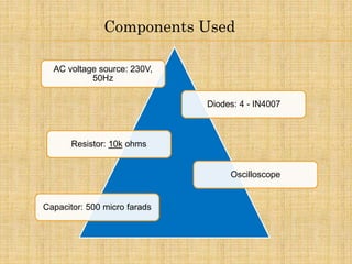 Components Used
AC voltage source: 230V,
50Hz
Diodes: 4 - IN4007
Resistor: 10k ohms
Oscilloscope
Capacitor: 500 micro farads
 