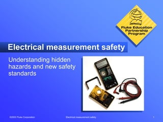 ©2003 Fluke Corporation Electrical measurement safety 1
Electrical measurement safety
Understanding hidden
hazards and new safety
standards
 