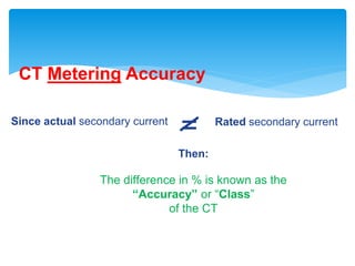CT Metering Accuracy
Since actual secondary current Rated secondary current
=
The difference in % is known as the
“Accuracy” or “Class”
of the CT
Then:
 