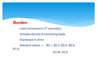 Burden
Load connected to CT secondary
Includes devices & connecting leads
Expressed in ohms
Standard values = B0.1, B0.2, B0.5, B0.9,
B1.8
E0.04, E0.2
 
