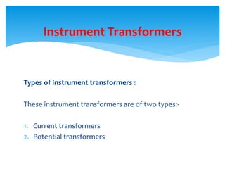 Types of instrument transformers :
These instrument transformers are of two types:-
1. Current transformers
2. Potential transformers
Instrument Transformers
 