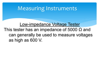 Measuring Instruments
Low-impedance Voltage Tester
This tester has an impedance of 5000 Ω and
can generally be used to measure voltages
as high as 600 V.
 
