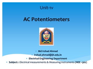 Unit-1v
AC Potentiometers
 Md Irshad Ahmad
 Irshad.ahmad@jit.edu.in
 Electrical Engineering Department
 Subject: : Electrical measurements & Measuring instruments (NEE –302)
 