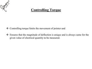 Controlling Torque
 Controlling torque limits the movement of pointer and
 Ensures that the magnitude of deflection is unique and is always same for the
given value of electrical quantity to be measured.
 