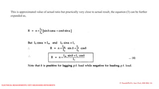 This is approximated value of actual ratio but practically very close to actual result, the equation (3) can be further
expanded as,
P. Naresh(Ph.D.), Asst. Prof., EEE REC (A)
Electrical Measurements: UNIT-I MEASURING INSTRUMENTS
 