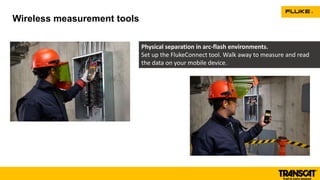 Wireless measurement tools
Physical separation in arc-flash environments.
Set up the FlukeConnect tool. Walk away to measure and read
the data on your mobile device.
 