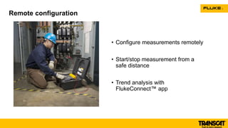 • Configure measurements remotely
• Start/stop measurement from a
safe distance
• Trend analysis with
FlukeConnect™ app
Remote configuration
 