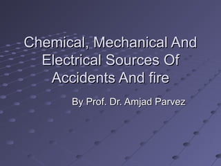 Chemical, Mechanical AndChemical, Mechanical And
Electrical Sources OfElectrical Sources Of
Accidents And fireAccidents And fire
By Prof. Dr. Amjad ParvezBy Prof. Dr. Amjad Parvez
 
