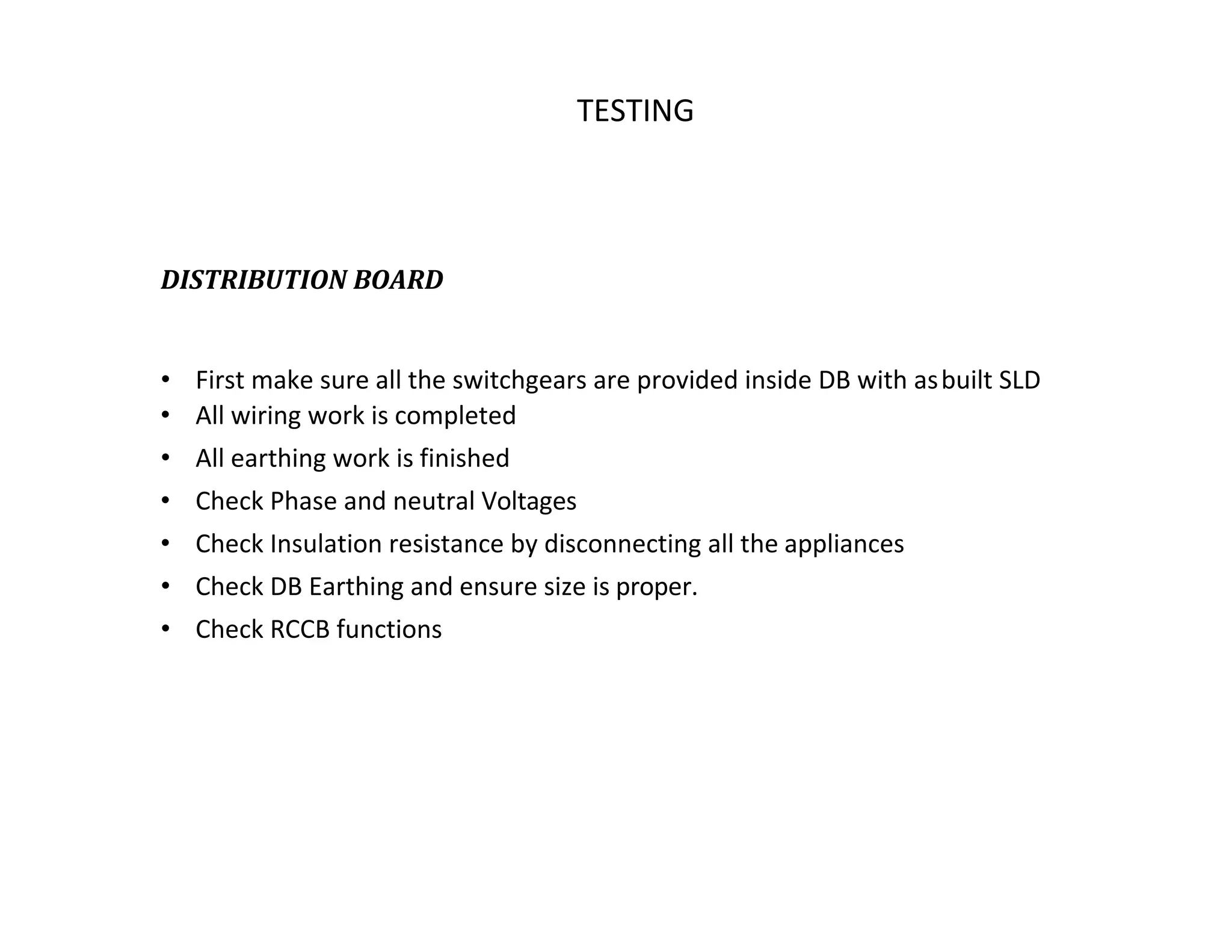 TATA HOUSING DEVELOPMENT TESTING
DISTRIBUTION BOARD
• First make sure all the switchgears are provided inside DB with asbuilt SLD
• All wiring work is completed
• All earthing work is finished
• Check Phase and neutral Voltages
• Check Insulation resistance by disconnecting all the appliances
• Check DB Earthing and ensure size is proper.
• Check RCCB functions
 