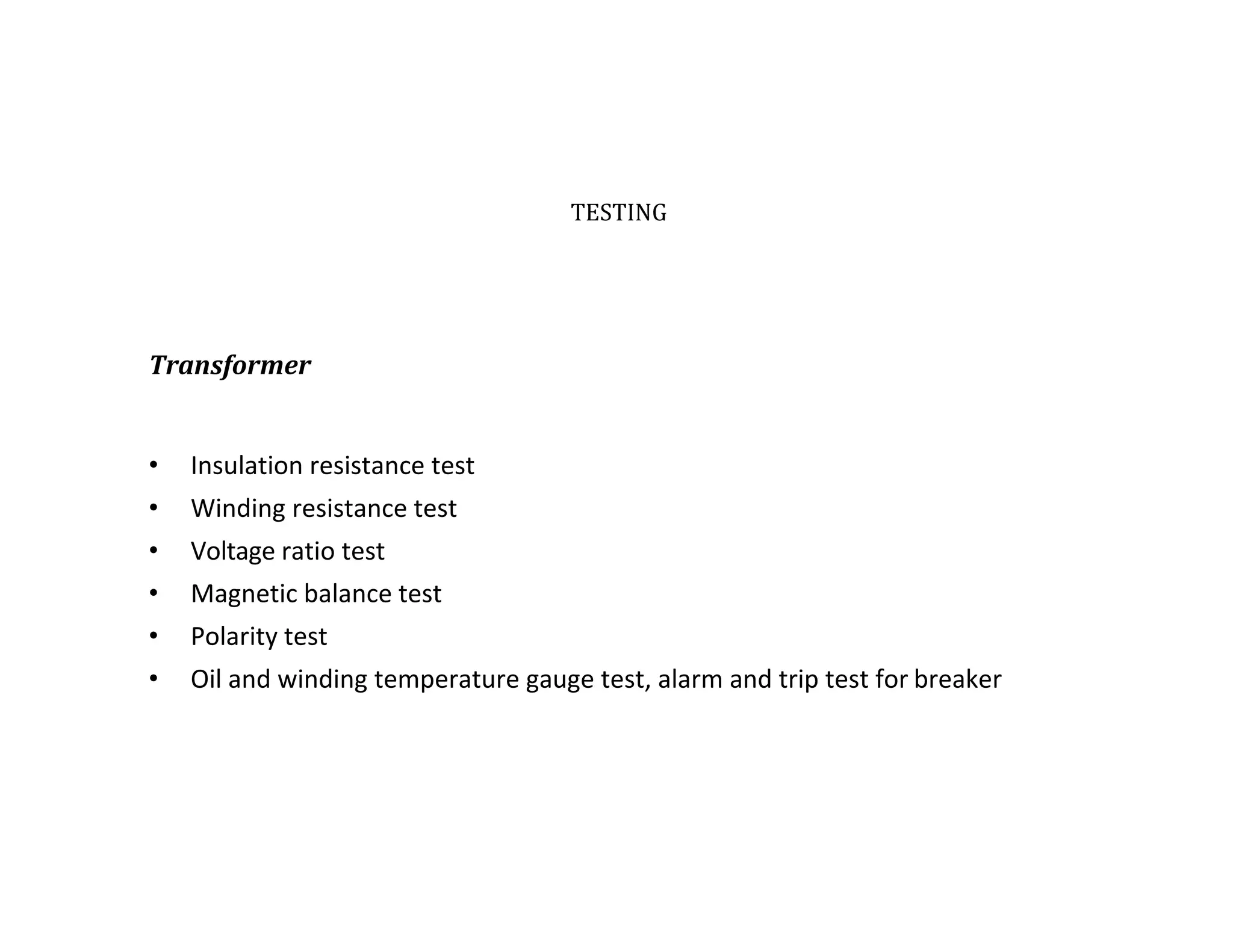 TESTING
Transformer
• Insulation resistance test
• Winding resistance test
• Voltage ratio test
• Magnetic balance test
• Polarity test
• Oil and winding temperature gauge test, alarm and trip test for breaker
 