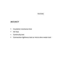 TESTING
BUS DUCT
• Insulation resistance test
• HV Test
• Continuity test
• Connection tightness test or micro ohm meter test
 