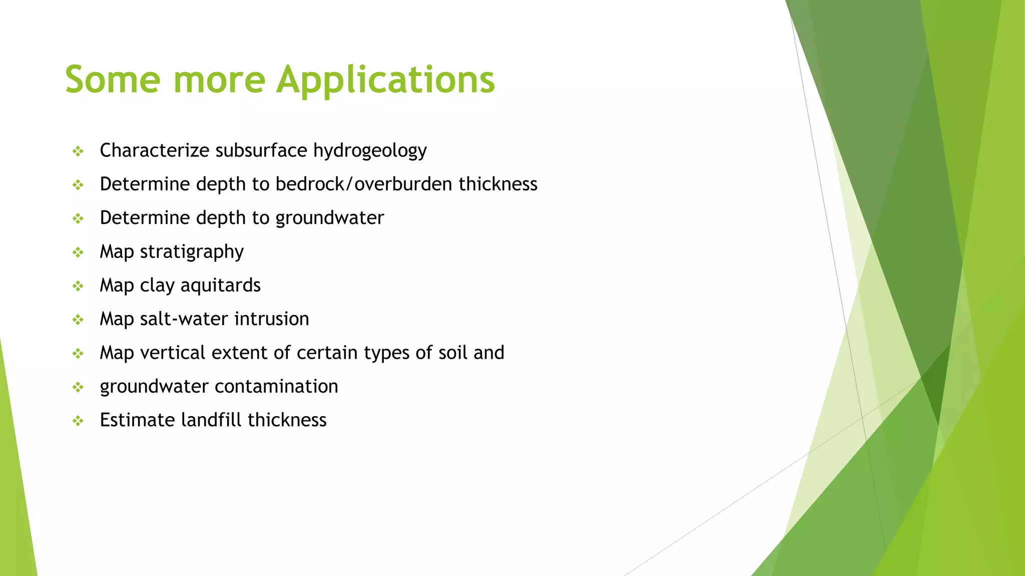 Some more Applications
 Characterize subsurface hydrogeology
 Determine depth to bedrock/overburden thickness
 Determine depth to groundwater
 Map stratigraphy
 Map clay aquitards
 Map salt-water intrusion
 Map vertical extent of certain types of soil and
 groundwater contamination
 Estimate landfill thickness
 
