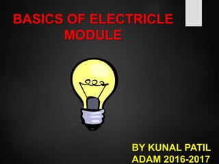 BASICS OF ELECTRICLE
MODULE
BY KUNAL PATIL
ADAM 2016-2017
 