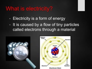 What is electricity?
• Electricity is a form of energy
• It is caused by a flow of tiny particles
called electrons through a material
 