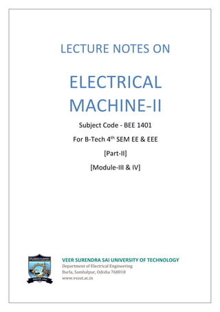 LECTURE NOTES ON
ELECTRICAL
MACHINE-II
Subject Code - BEE 1401
For B-Tech 4th
SEM EE & EEE
[Part-II]
[Module-III & IV]
VEER SURENDRA SAI UNIVERSITY OF TECHNOLOGY
Department of Electrical Engineering
Burla, Sambalpur, Odisha 768018
www.vssut.ac.in
 