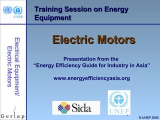 Training Session on Energy
Equipment
Electrical Equipment/
Electric Motors

Electric Motors
Presentation from the
“Energy Efficiency Guide for Industry in Asia”
www.energyefficiencyasia.org

1

© UNEP 2006

 