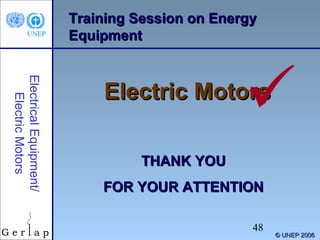 Training Session on Energy
Equipment
Electrical Equipment/
Electric Motors



Electric Motors
THANK YOU
FOR YOUR ATTENTION
48

© UNEP 2006

 