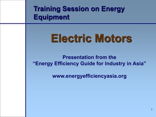 1
Training Session on Energy
Equipment
Electric Motors
Presentation from the
“Energy Efficiency Guide for Industry in Asia”
www.energyefficiencyasia.org
 