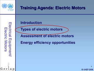 6
© UNEP 2006
Training Agenda: Electric Motors
Introduction
Types of electric motors
Assessment of electric motors
Energy efficiency opportunities
 