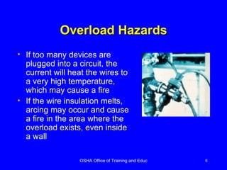Overload Hazards If too many devices are plugged into a circuit, the current will heat the wires to a very high temperature, which may cause a fire If the wire insulation melts, arcing may occur and cause a fire in the area where the overload exists, even inside a wall 