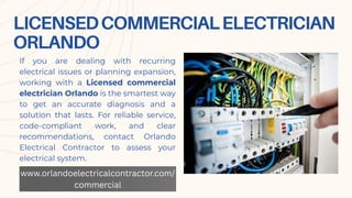 LICENSEDCOMMERCIALELECTRICIAN
ORLANDO
If you are dealing with recurring
electrical issues or planning expansion,
working with a Licensed commercial
electrician Orlando is the smartest way
to get an accurate diagnosis and a
solution that lasts. For reliable service,
code-compliant work, and clear
recommendations, contact Orlando
Electrical Contractor to assess your
electrical system.
www.orlandoelectricalcontractor.com/
commercial
 