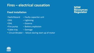 Fires – electrical causation
Fixed installation
•Switchboard – Faulty capacitor unit
•OHL – Lightning
•OHL – Goanna
•Fire pump – Battery explosion
•Cable tray – Damage
• Circuit Breaker – failure during start up of motor
 