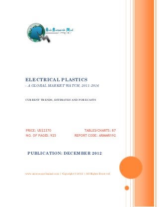 ELECTRICAL PLASTICS
- A GLOBAL MARKET WATCH, 2011-2016


CURRENT TRENDS, ESTIMATES AND FORECASTS




PRICE: US$2370                               TABLES/CHARTS: 87
NO. OF PAGES: 925                    REPORT CODE: ARMMR192




 PUBLICATION: DECEMBER 2012




www.axisresearchmind.com | Copyright © 2012 | All Rights Reserved
 