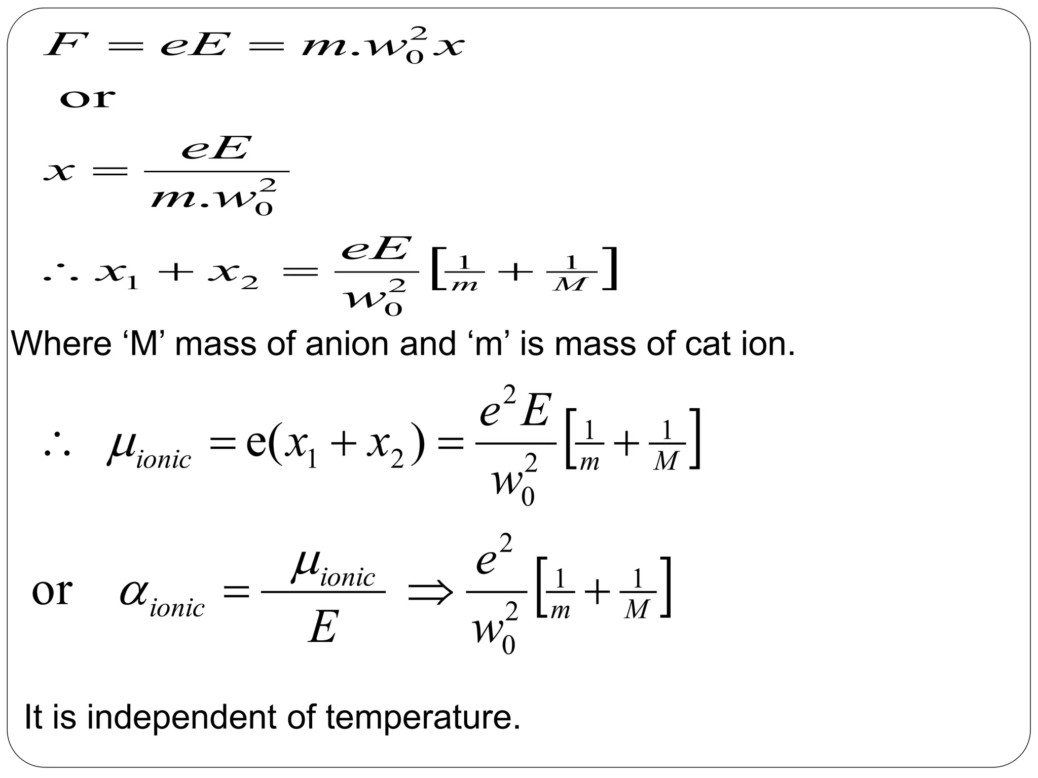 Where ‘M’ mass of anion and ‘m’ is mass of cat ion.
It is independent of temperature.
 
 Mm
ionic
ionic
Mmionic
w
e
E
w
Ee
xx
11
2
0
2
11
2
0
2
21
or
)e(





 Mm
w
eE
xx
wm
eE
x
xwmeEF
11
2
0
21
2
0
2
0
.
or
.



 