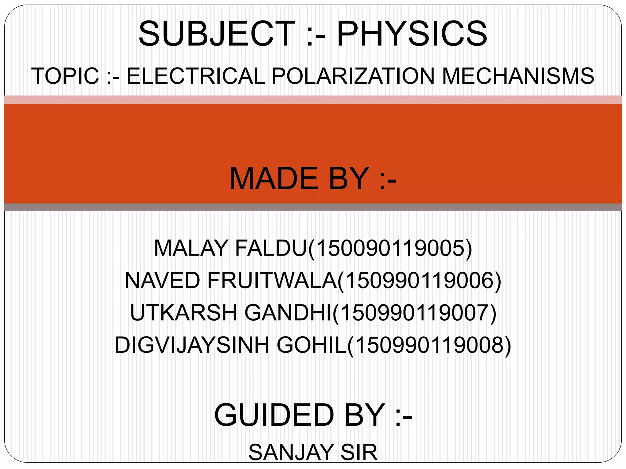 TOPIC :- ELECTRICAL POLARIZATION MECHANISMS
MADE BY :-
MALAY FALDU(150090119005)
NAVED FRUITWALA(150990119006)
UTKARSH GANDHI(150990119007)
DIGVIJAYSINH GOHIL(150990119008)
GUIDED BY :-
SANJAY SIR
SUBJECT :- PHYSICS
 