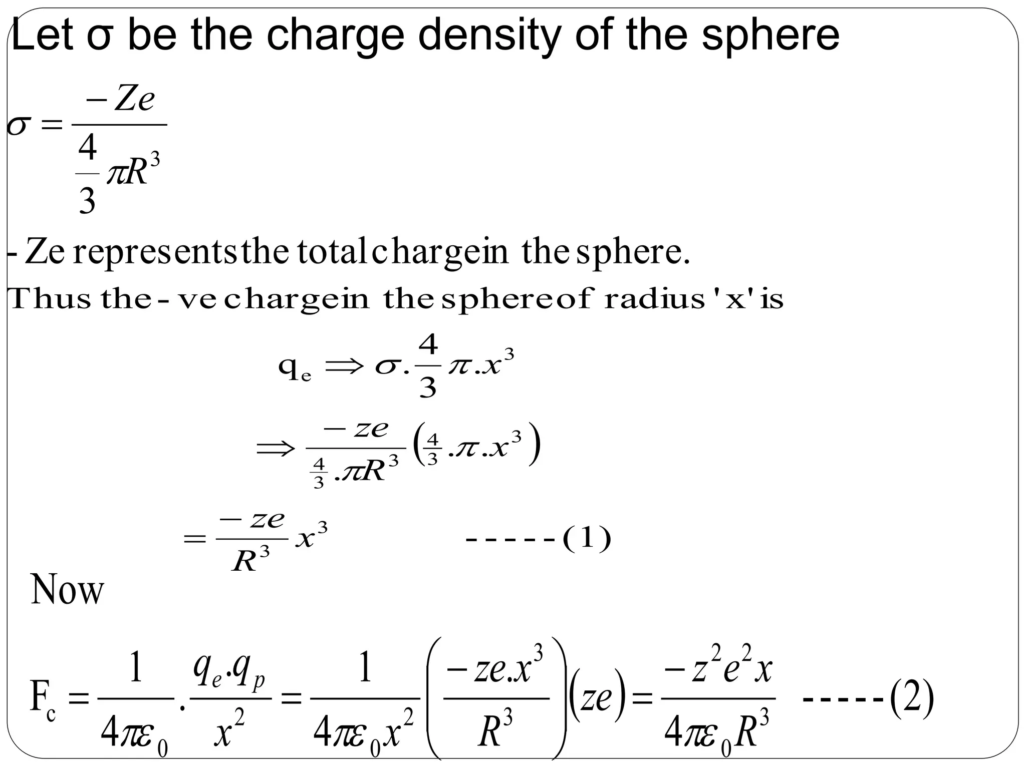 sphere.in thechargetotaltherepresentsZe-
3
4 3
R
Ze




 
(1)-----
..
.
.
3
4
.q
isx''radiusofspherein thechargeve-theThus
3
3
3
3
4
3
3
4
3
e
x
R
ze
x
R
ze
x








  (2)-----
4
.
4
1.
.
4
1
F
Now
3
0
22
3
3
2
0
2
0
c
R
xez
ze
R
xze
xx
qq pe







 

Let σ be the charge density of the sphere
 