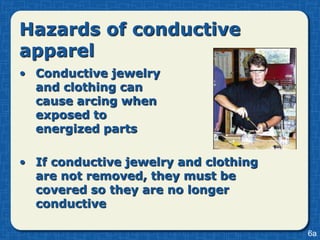 Hazards of conductive
apparel
• Conductive jewelry
  and clothing can
  cause arcing when
  exposed to
  energized parts

• If conductive jewelry and clothing
  are not removed, they must be
  covered so they are no longer
  conductive

                                       6a
 