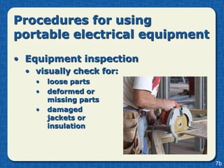 Procedures for using
portable electrical equipment
• Equipment inspection
  • visually check for:
    •   loose parts
    •   deformed or
        missing parts
    •   damaged
        jackets or
        insulation




                                7b
 