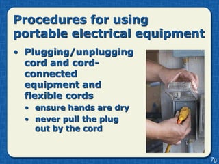 Procedures for using
portable electrical equipment
• Plugging/unplugging
  cord and cord-
  connected
  equipment and
  flexible cords
 • ensure hands are dry
 • never pull the plug
   out by the cord


                                7g
 