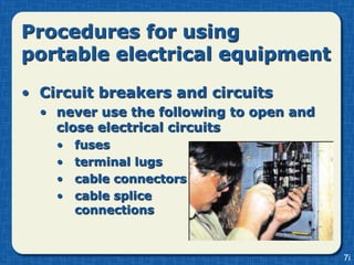 Procedures for using
portable electrical equipment
• Circuit breakers and circuits
  • never use the following to open and
    close electrical circuits
    •   fuses
    •   terminal lugs
    •   cable connectors
    •   cable splice
        connections


                                          7i
 