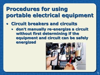 Procedures for using
portable electrical equipment
• Circuit breakers and circuits
  • don’t manually re-energize a circuit
    without first determining if the
    equipment and circuit can be safely
    energized




                                           7j
 
