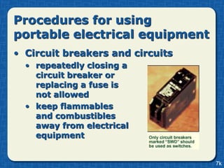 Procedures for using
portable electrical equipment
• Circuit breakers and circuits
  • repeatedly closing a
    circuit breaker or
    replacing a fuse is
    not allowed
  • keep flammables
    and combustibles
    away from electrical
    equipment


                                  7k
 