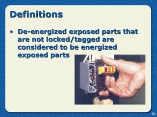 Definitions
• De-energized exposed parts that
  are not locked/tagged are
  considered to be energized
  exposed parts




                                    1b
 
