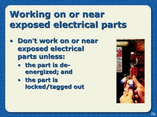Working on or near
exposed electrical parts
• Don’t work on or near
  exposed electrical
  parts unless:
  • the part is de-
    energized; and
  • the part is
    locked/tagged out



                           2a
 