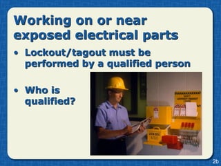 Working on or near
exposed electrical parts
• Lockout/tagout must be
  performed by a qualified person

• Who is
  qualified?




                                    2b
 