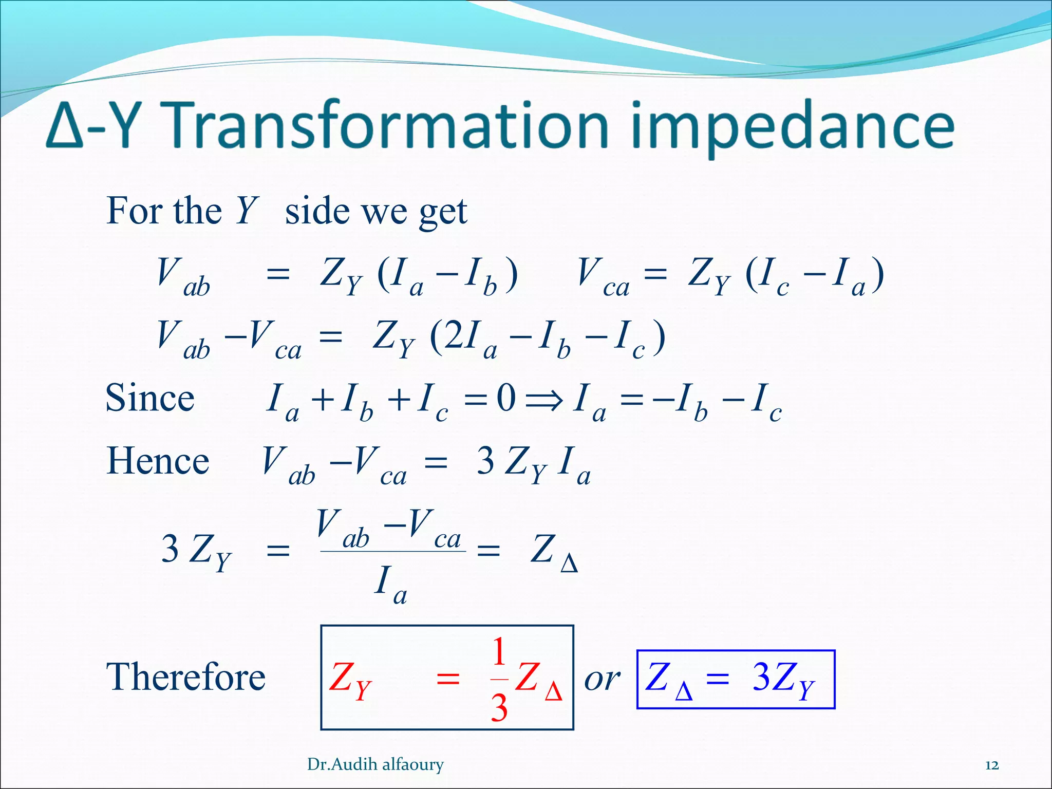 For the side we get
( ) ( )
(2 )
Since 0
Hence 3
3
T
1
3
herefo 3re
ab Y a b ca Y c a
ab ca Y a b c
a b c a b c
ab ca Y a
ab c
Y
Y
a
Y
a
Y
V Z I I V Z I I
V V Z I I I
I I I I I I
V V Z I
V V
Z
Z
orZ
I
Z Z
Z
∆ ∆
∆
= − = −
− = − −
+ + = ⇒ = − −
=
− =
=
−
= =
12Dr.Audih alfaoury
 