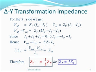 For the side we get
( ) ( )
(2 )
Since 0
Hence 3
3
T
1
3
herefo 3re
ab Y a b ca Y c a
ab ca Y a b c
a b c a b c
ab ca Y a
ab c
Y
Y
a
Y
a
Y
V Z I I V Z I I
V V Z I I I
I I I I I I
V V Z I
V V
Z
Z
orZ
I
Z Z
Z
∆ ∆
∆
= − = −
− = − −
+ + = ⇒ = − −
=
− =
=
−
= =
12Dr.Audih alfaoury
 