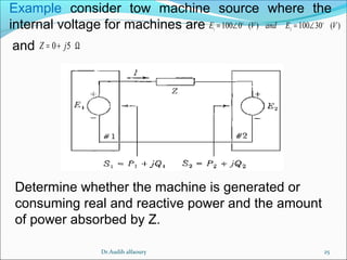 25
1 2
100 0 ( ) 100 30 ( )o o
E V and E V= ∠ = ∠
0 5Z j= + Ω
Example consider tow machine source where the
internal voltage for machines are
and
Determine whether the machine is generated or
consuming real and reactive power and the amount
of power absorbed by Z.
Dr.Audih alfaoury
 