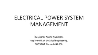 ELECTRICAL POWER SYSTEM
MANAGEMENT
By:-Akshay Arvind Awadhani,
Department of Electrical Engineering,
SGGSIE&T, Nanded 431 606.
 