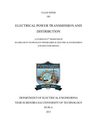 CLASS NOTES
ON
ELECTRICAL POWER TRANSMISSION AND
DISTRIBUTION
A COURSE IN 6TH
SEMESTER OF
BACHELOR OF TECHNOLOGY PROGRAMME IN ELECTRICAL ENGINEERING
(COURSE CODE-BEE605)
DEPARTMENT OF ELECTRICAL ENGINEERING
VEER SURENDRASAI UNIVERSITY OF TECHNOLOGY
BURLA
2015
 