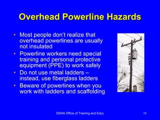 Overhead Powerline Hazards Most people don’t realize that overhead powerlines are usually not insulated Powerline workers need special training and personal protective equipment (PPE) to work safely Do not use metal ladders – instead, use fiberglass ladders Beware of powerlines when you work with ladders and scaffolding 