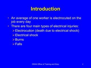 Introduction An average of one worker is electrocuted on the job every day  There are four main types of electrical injuries: Electrocution (death due to electrical shock) Electrical shock Burns Falls 