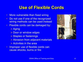 More vulnerable than fixed wiring Do not use if one of the recognized wiring methods can be used instead Flexible cords can be damaged by: Aging Door or window edges Staples or fastenings Abrasion from adjacent materials Activities in the area Improper use of flexible cords can cause shocks, burns or fire Use of Flexible Cords 