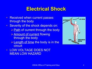 Electrical Shock Received when current passes through the body Severity of the shock depends on: Path  of current through the body Amount of current  flowing through the body Length of time  the body is in the circuit LOW VOLTAGE DOES NOT MEAN LOW HAZARD 
